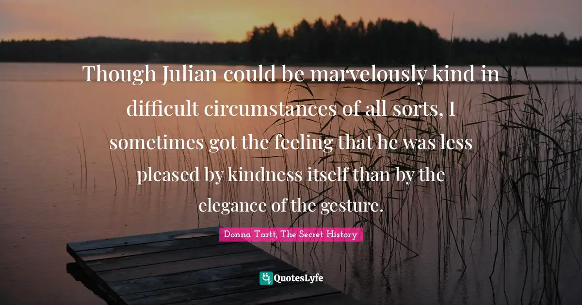 Though Julian could be marvelously kind in difficult circumstances of all sorts, I sometimes got the feeling that he was less pleased by kindness itself than by the elegance of the gesture.