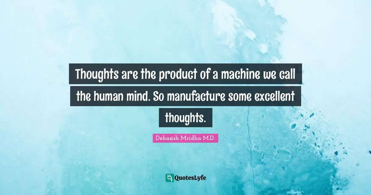 Thoughts are the product of a machine we call the human mind. So manufacture some excellent thoughts.
