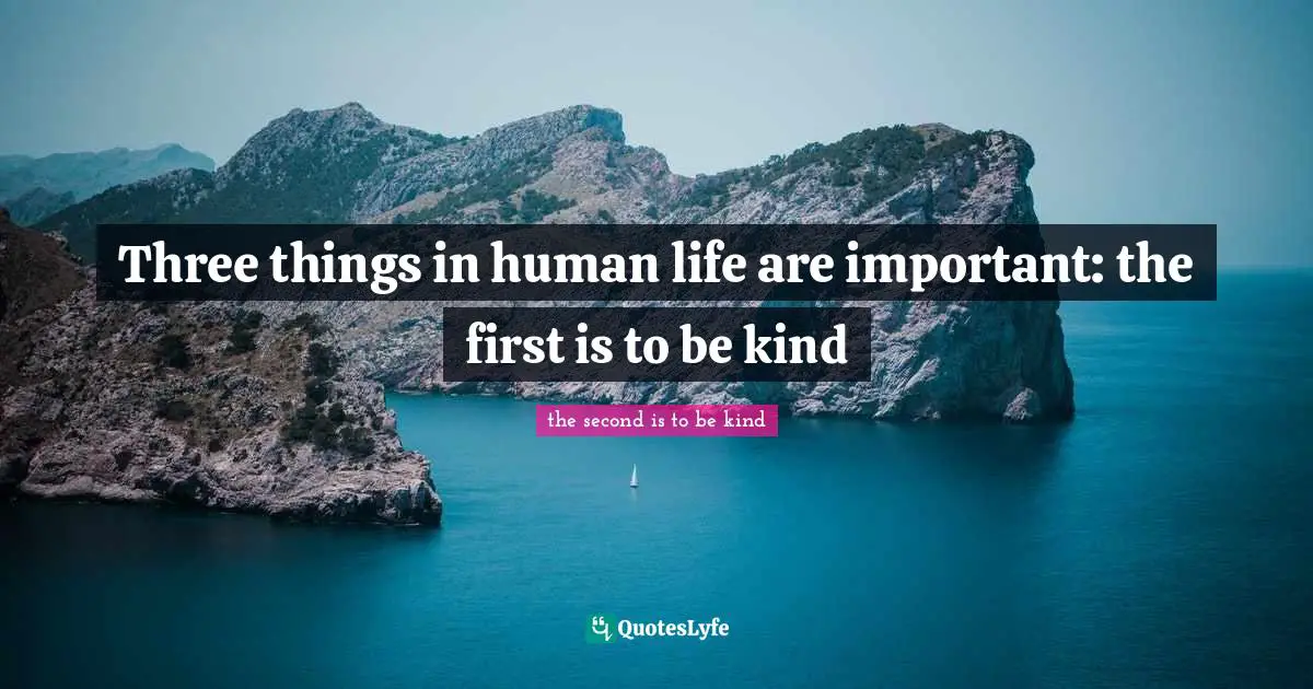 Three things in human life are important: the first is to be kind