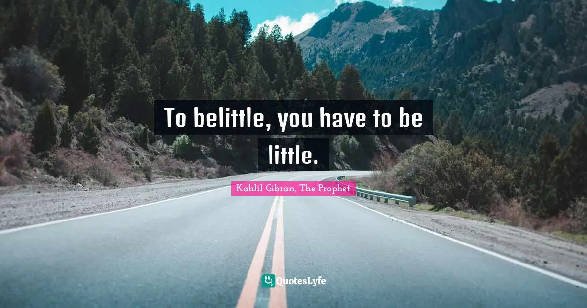 Kahlil Gibran Quotes: "To belittle, you have to be little."