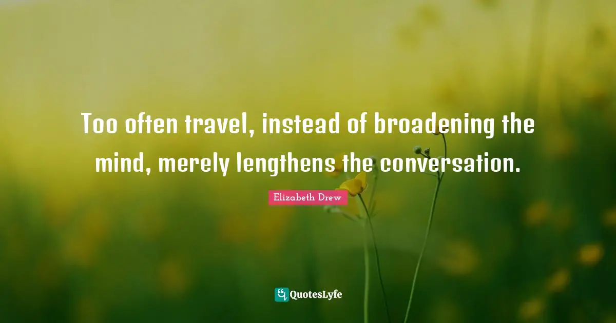 Too often travel, instead of broadening the mind, merely lengthens the conversation.