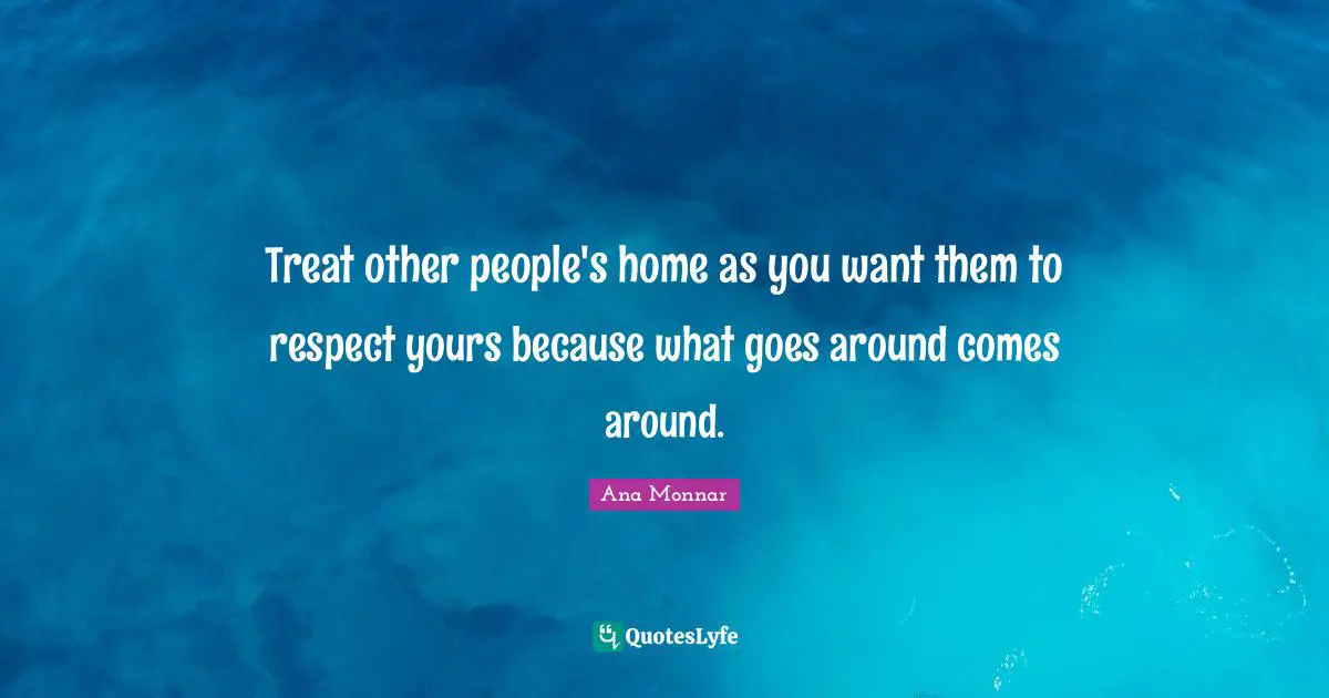 Golden Rule Quotes: "Treat other people's home as you want them to respect yours because what goes around comes around."