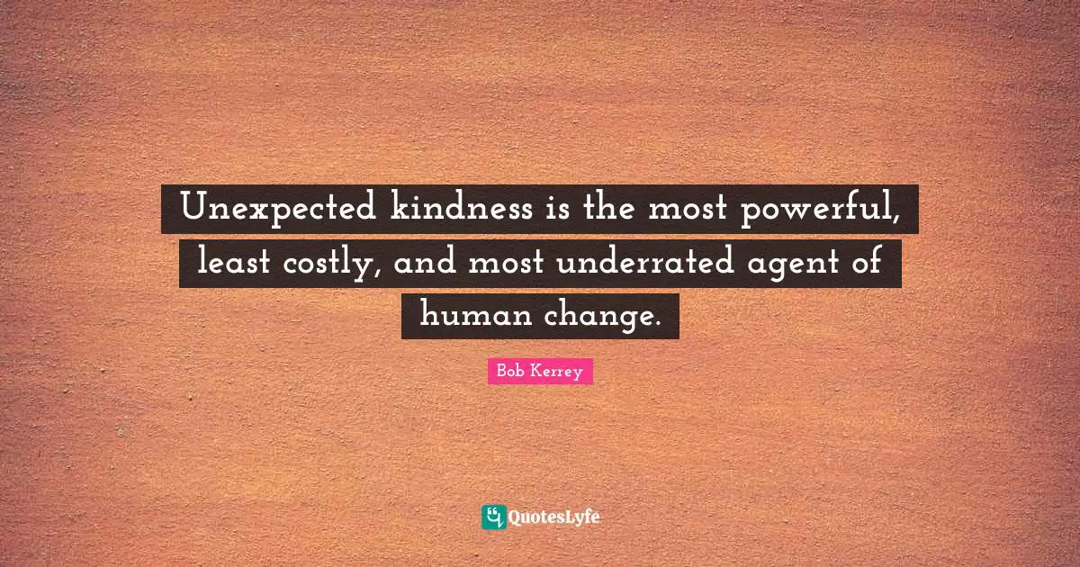 Unexpected kindness is the most powerful, least costly, and most underrated agent of human change.