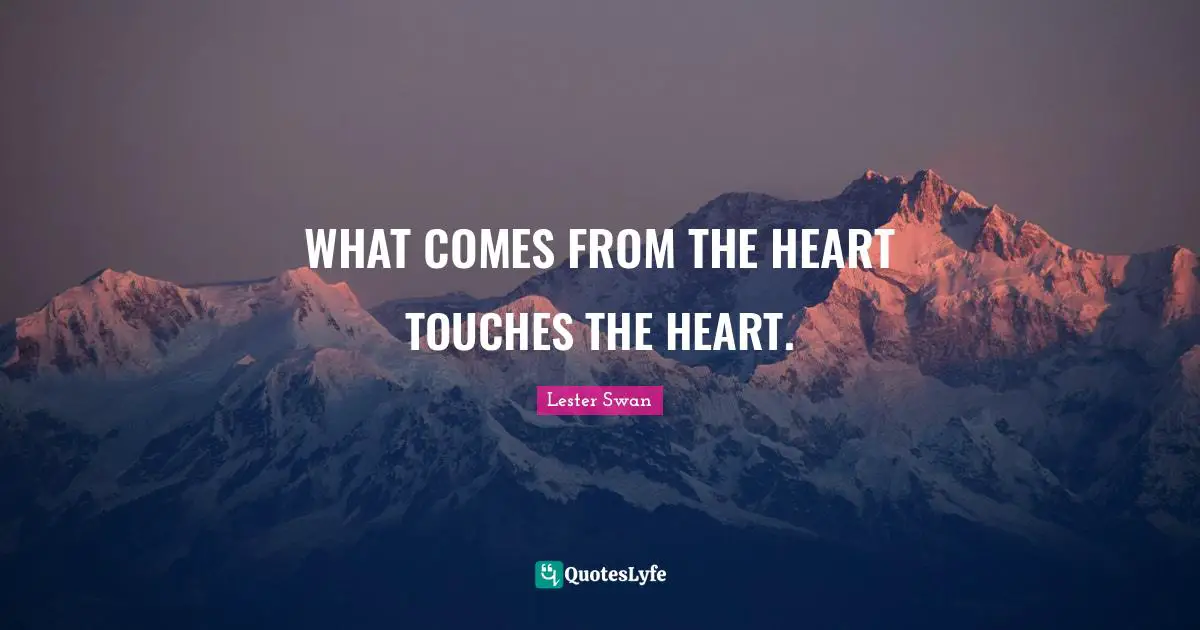 WHAT COMES FROM THE HEART TOUCHES THE HEART.