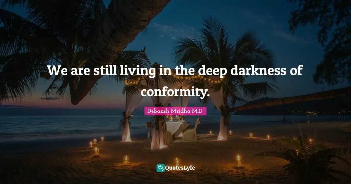 We are still living in the deep darkness of conformity.
