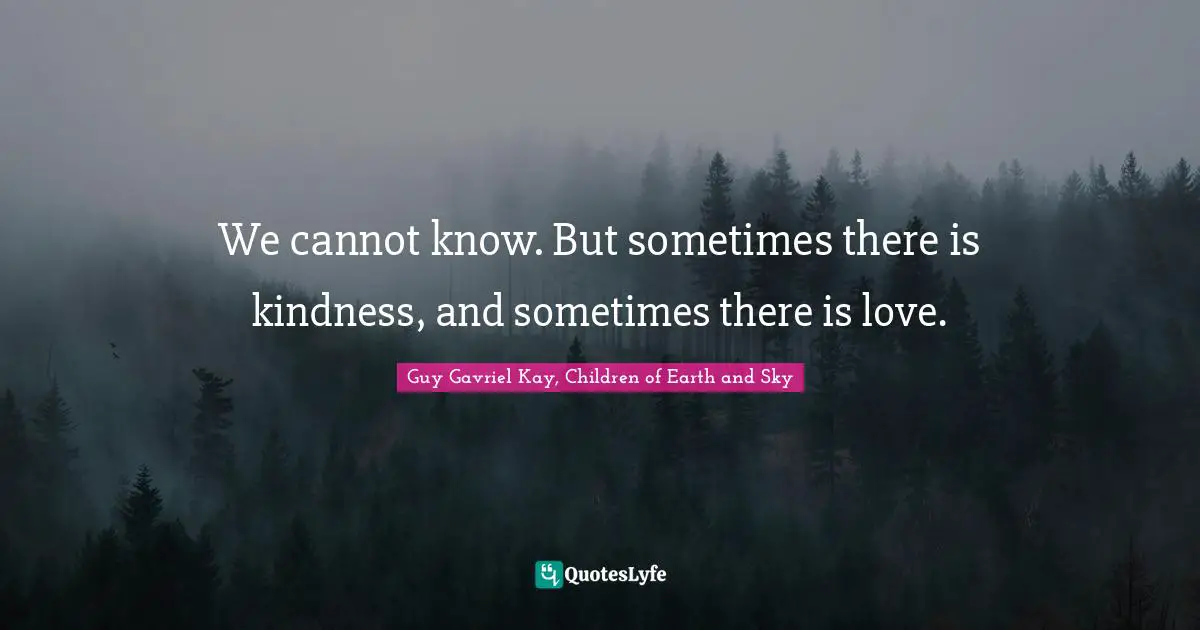 We cannot know. But sometimes there is kindness, and sometimes there is love.