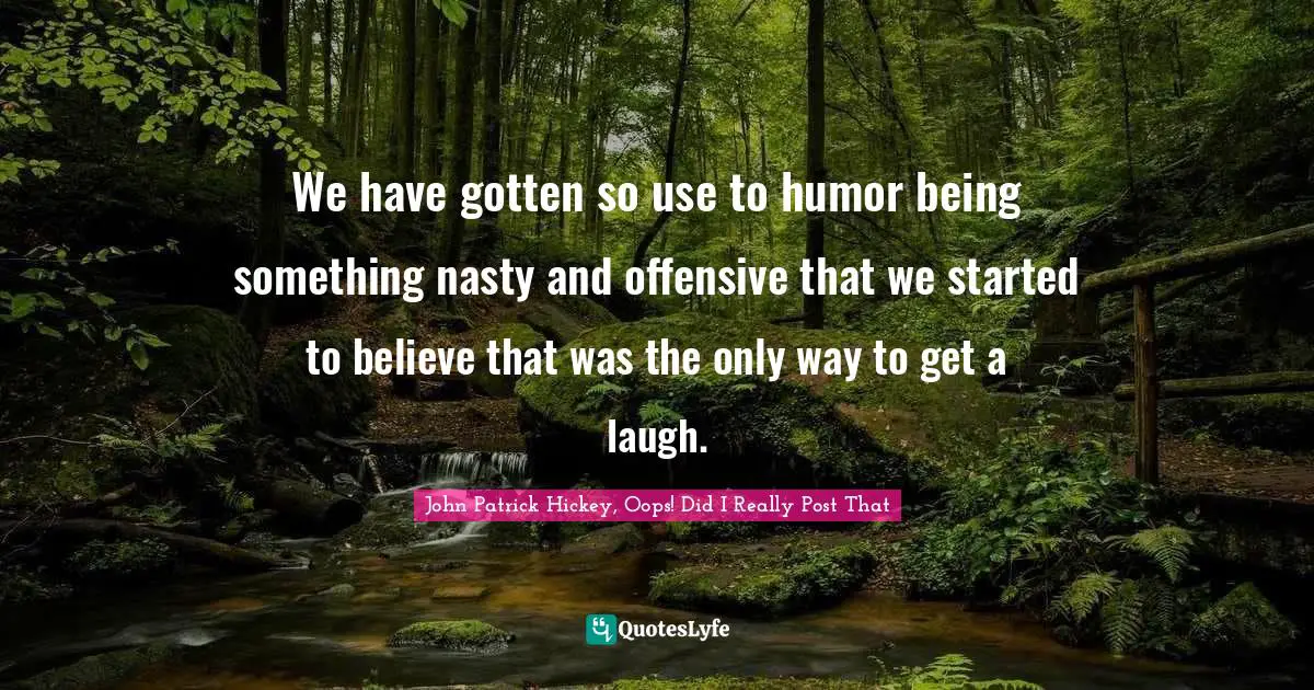 We have gotten so use to humor being something nasty and offensive that we started to believe that was the only way to get a laugh.