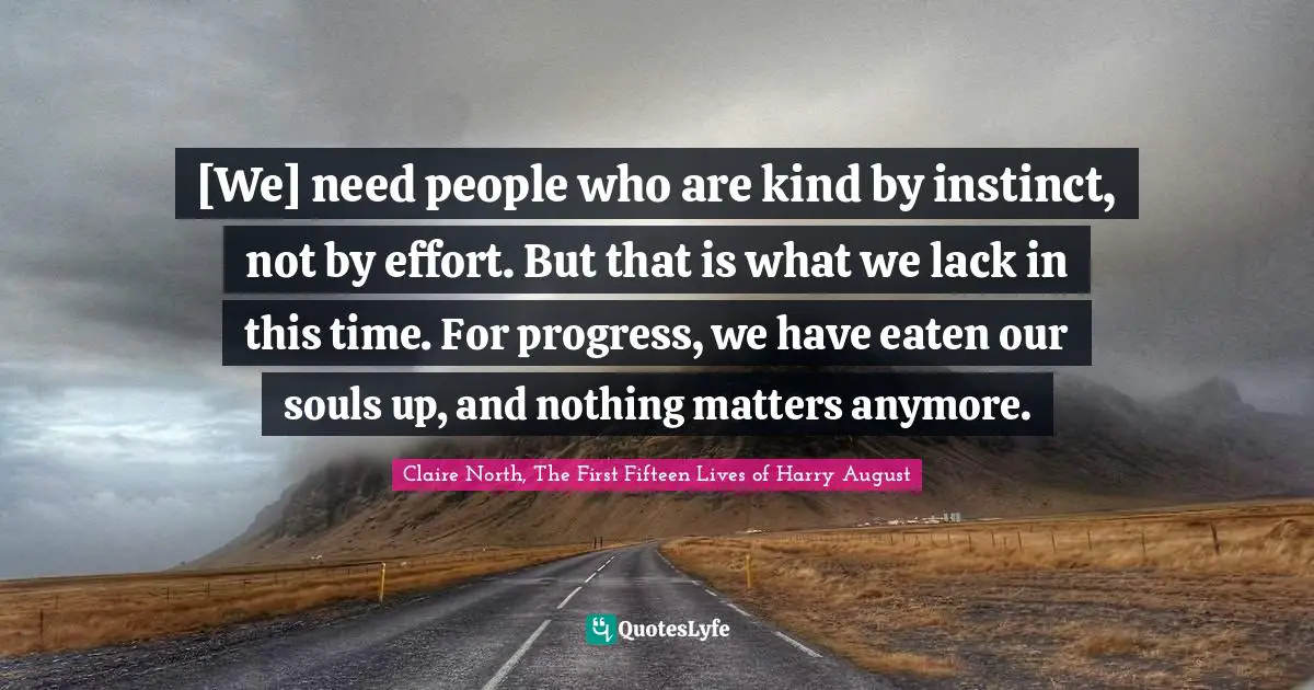 [We] need people who are kind by instinct, not by effort. But that is what we lack in this time. For progress, we have eaten our souls up, and nothing matters anymore.