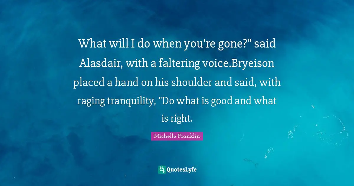 What will I do when you're gone?" said Alasdair, with a faltering voice.Bryeison placed a hand on his shoulder and said, with raging tranquility, "Do what is good and what is right.