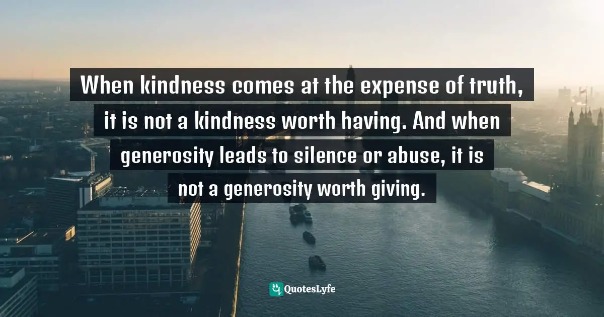 When kindness comes at the expense of truth, it is not a kindness worth having. And when generosity leads to silence or abuse, it is not a generosity worth giving.