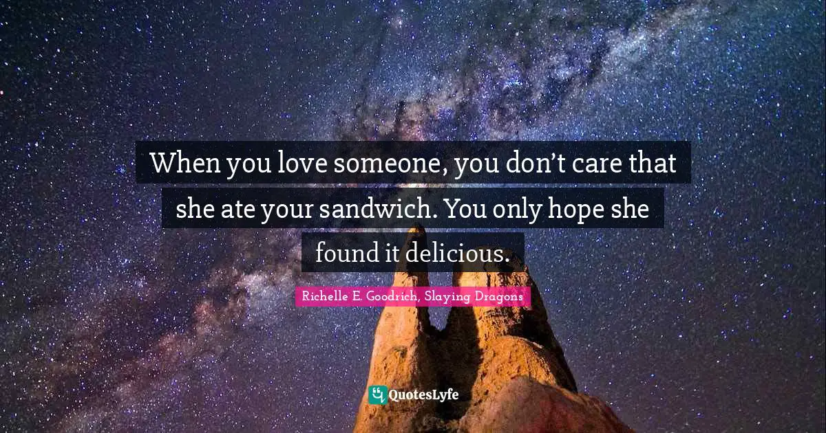 Richelle E. Goodrich, Slaying Dragons Quotes: When you love someone, you don’t care that she ate your sandwich. You only hope she found it delicious.