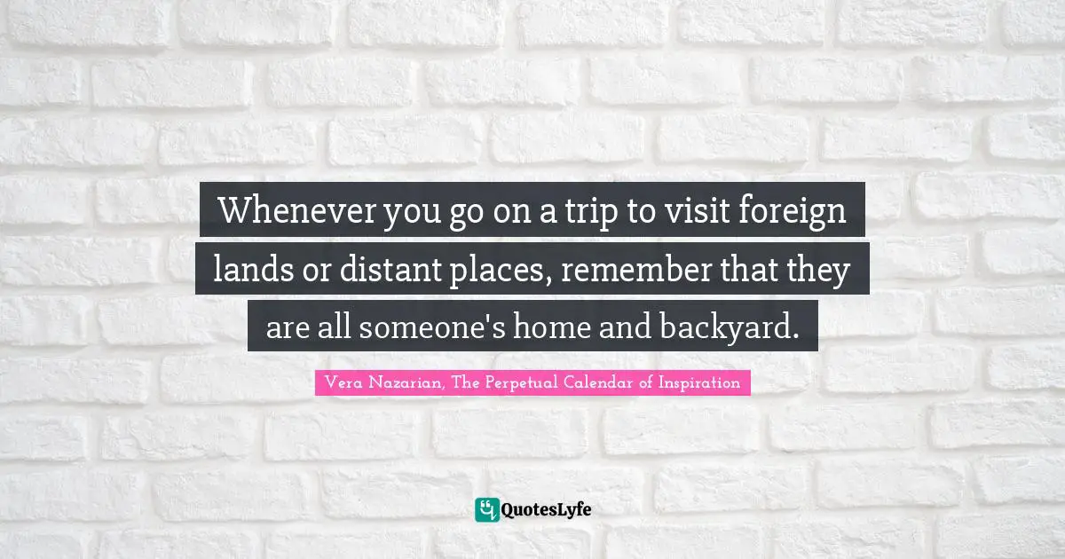 Residence Quotes: "Whenever you go on a trip to visit foreign lands or distant places, remember that they are all someone's home and backyard."