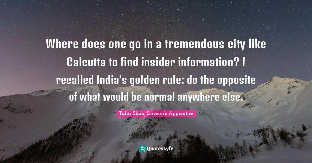 Where does one go in a tremendous city like Calcutta to find insider information? I recalled India's golden rule: do the opposite of what would be normal anywhere else.