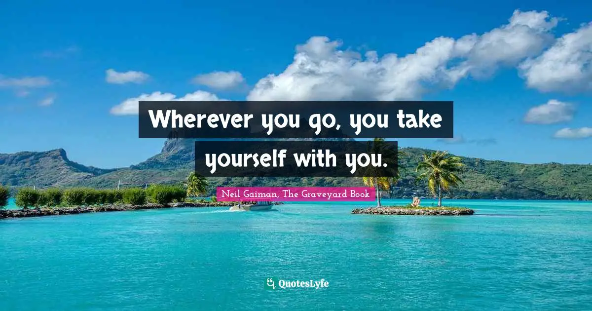 Wherever you go, you take yourself with you.