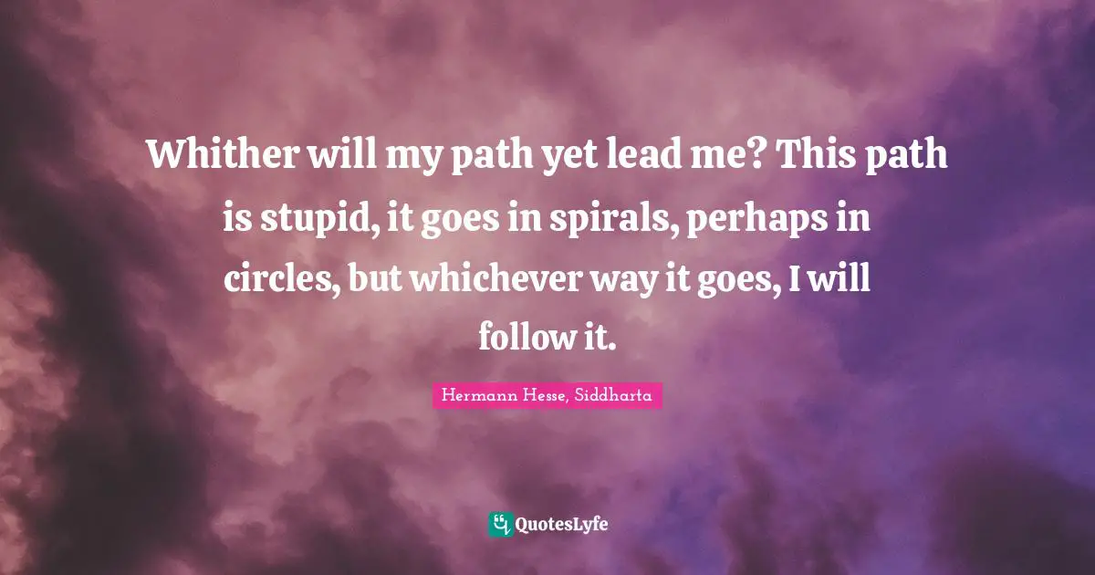 Whither will my path yet lead me? This path is stupid, it goes in spirals, perhaps in circles, but whichever way it goes, I will follow it.