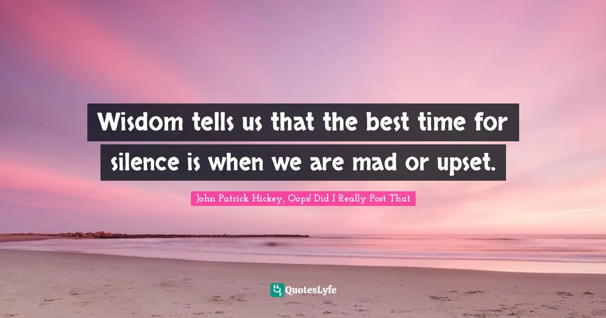 Wisdom tells us that the best time for silence is when we are mad or upset.