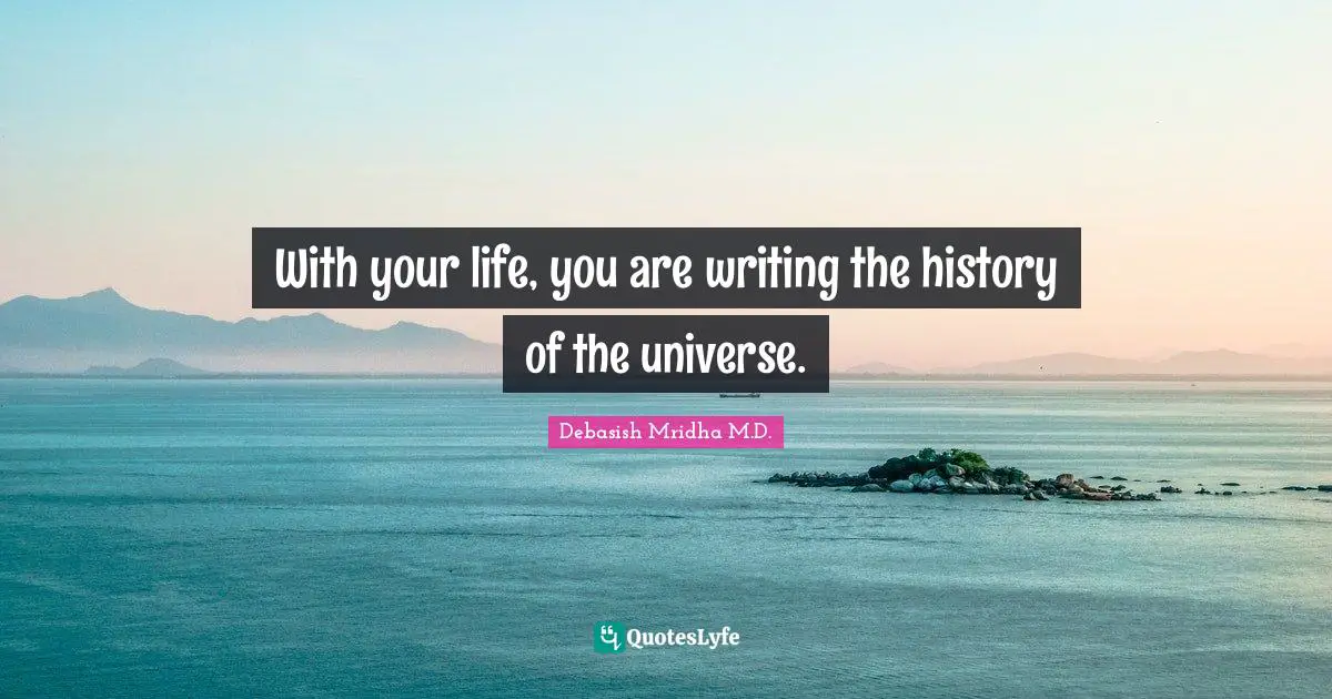 With your life, you are writing the history of the universe.