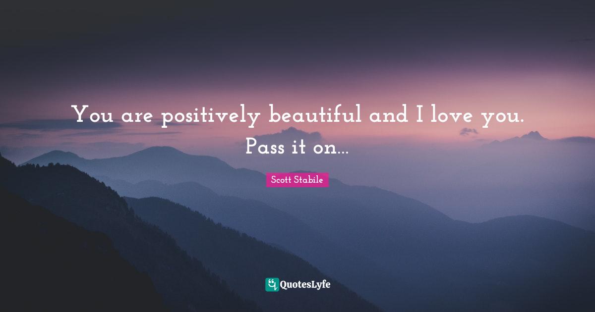 You are positively beautiful and I love you. Pass it on…