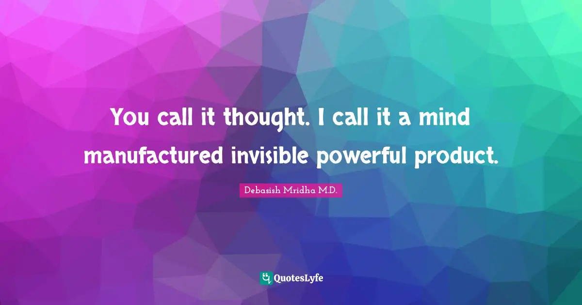 You call it thought. I call it a mind manufactured invisible powerful product.