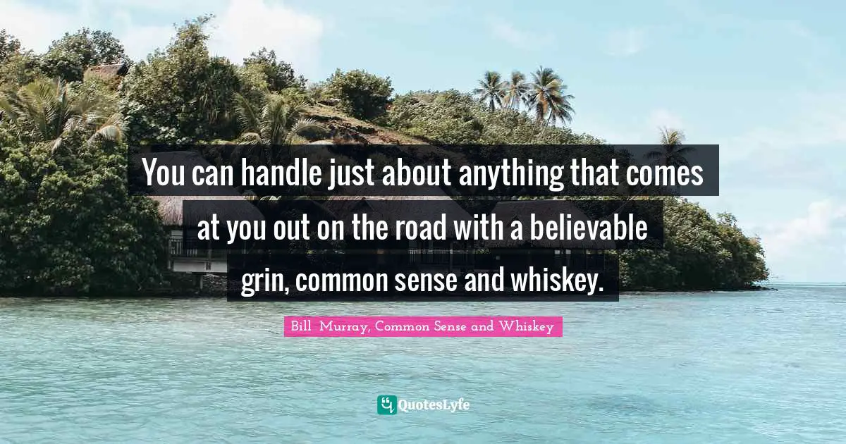 Bill Murray Quotes: "You can handle just about anything that comes at you out on the road with a believable grin, common sense and whiskey."