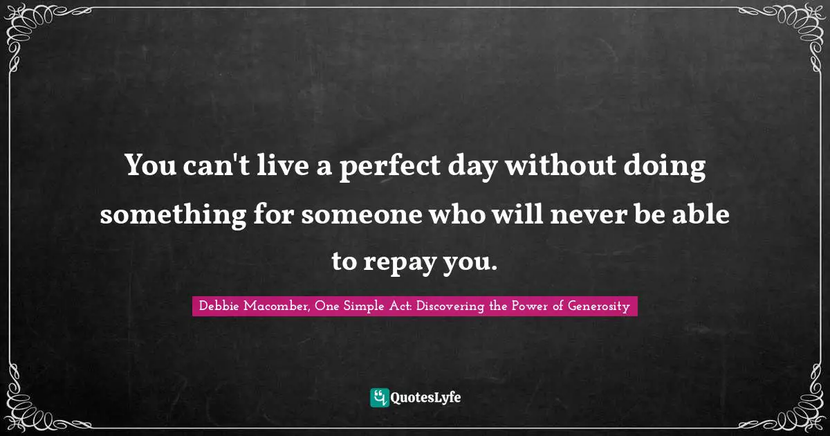 You can't live a perfect day without doing something for someone who will never be able to repay you.