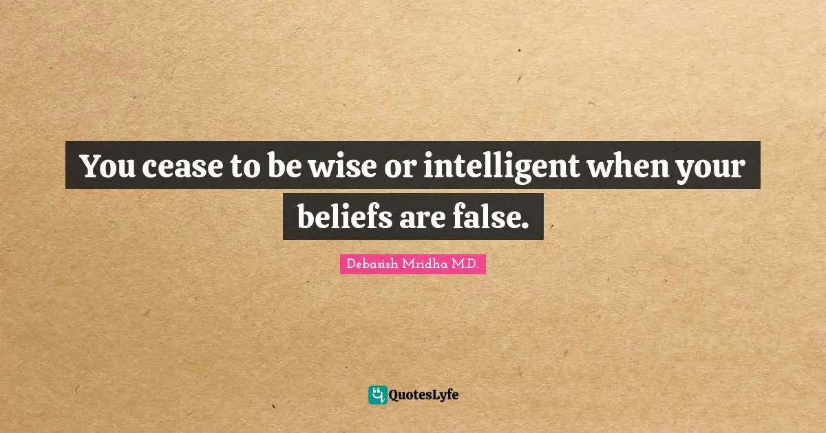You cease to be wise or intelligent when your beliefs are false.