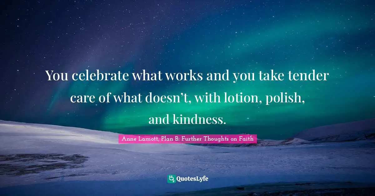 Lotion Quotes: "You celebrate what works and you take tender care of what doesn’t, with lotion, polish, and kindness."
