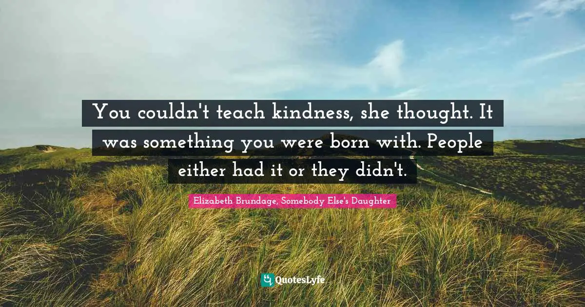 You couldn't teach kindness, she thought. It was something you were born with. People either had it or they didn't.