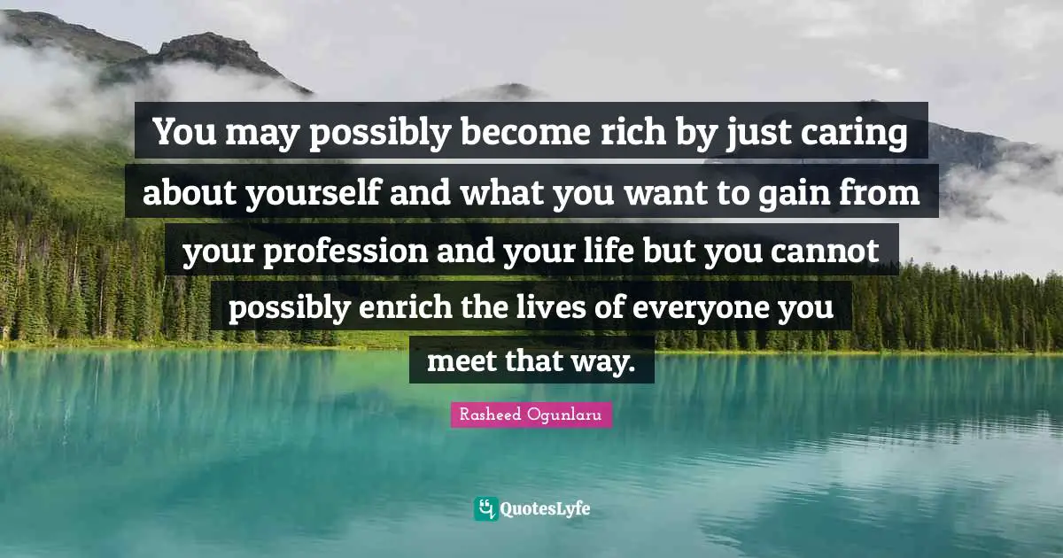 Enrichment Quotes: "You may possibly become rich by just caring about yourself and what you want to gain from your profession and your life but you cannot possibly enrich the lives of everyone you meet that way."