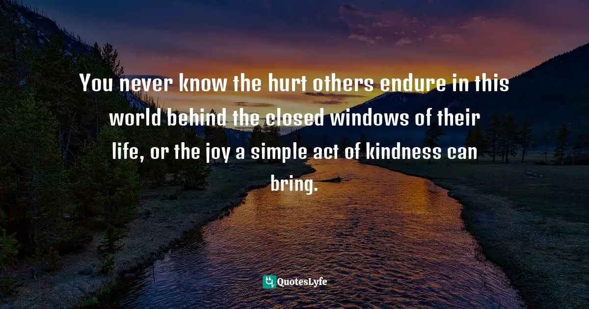 You never know the hurt others endure in this world behind the closed windows of their life, or the joy a simple act of kindness can bring.