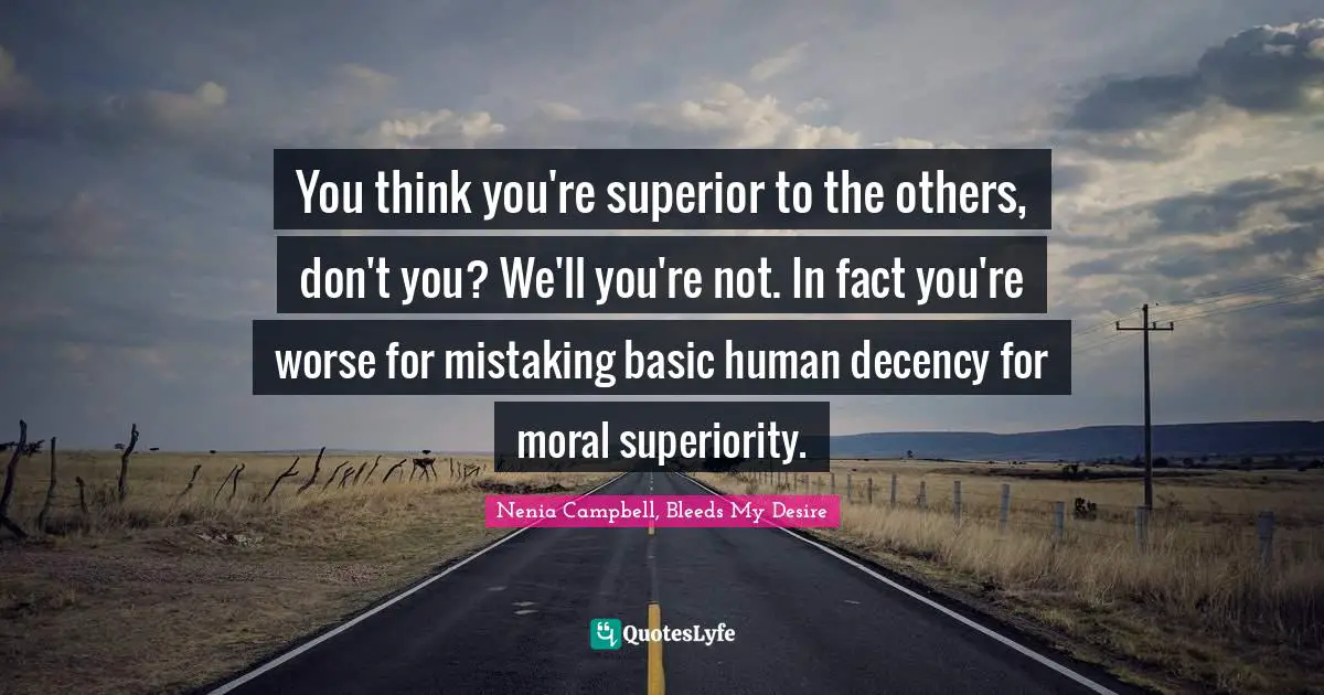 You think you're superior to the others, don't you? We'll you're not. In fact you're worse for mistaking basic human decency for moral superiority.