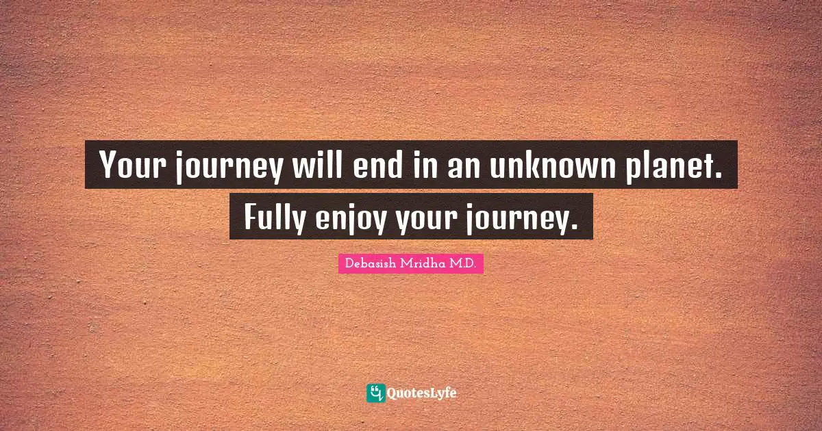 Debasish Mridha M.D. Quotes: Your journey will end in an unknown planet. Fully enjoy your journey.