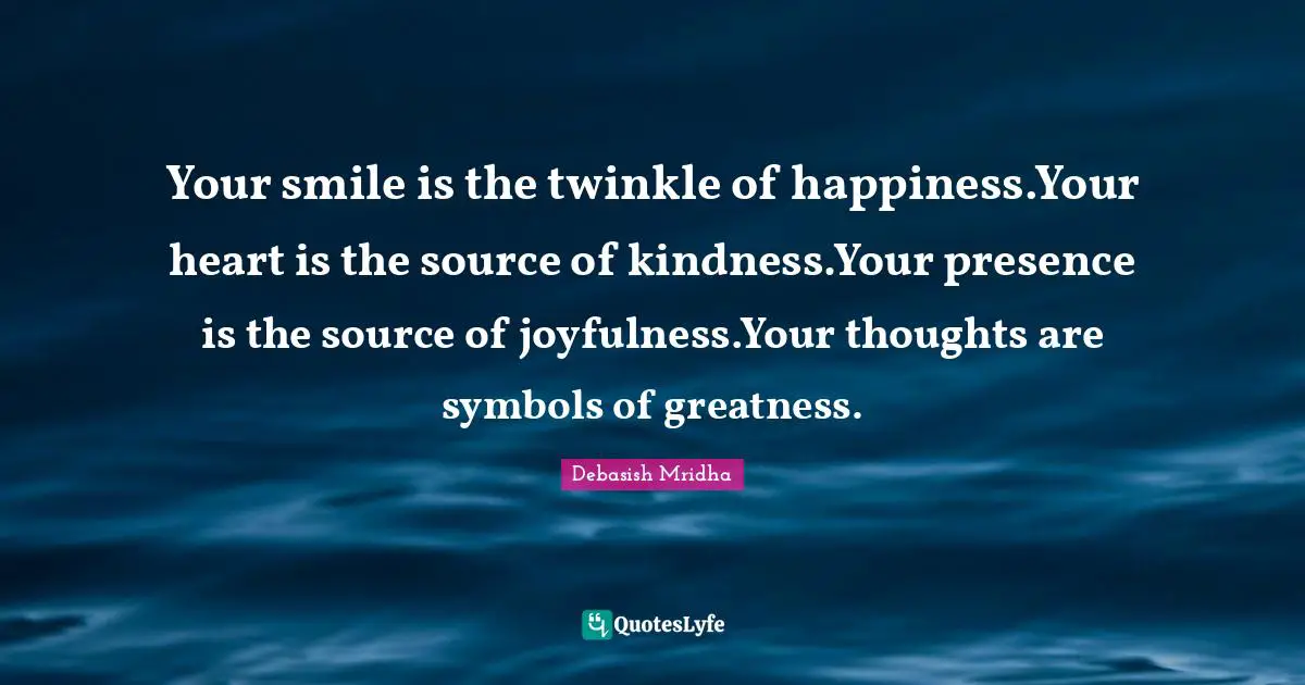 Your smile is the twinkle of happiness.Your heart is the source of kindness.Your presence is the source of joyfulness.Your thoughts are symbols of greatness.