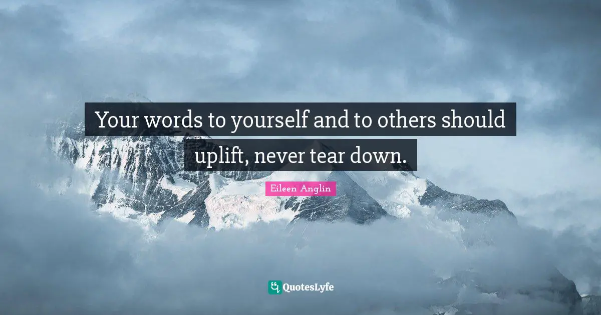 Your words to yourself and to others should uplift, never tear down.