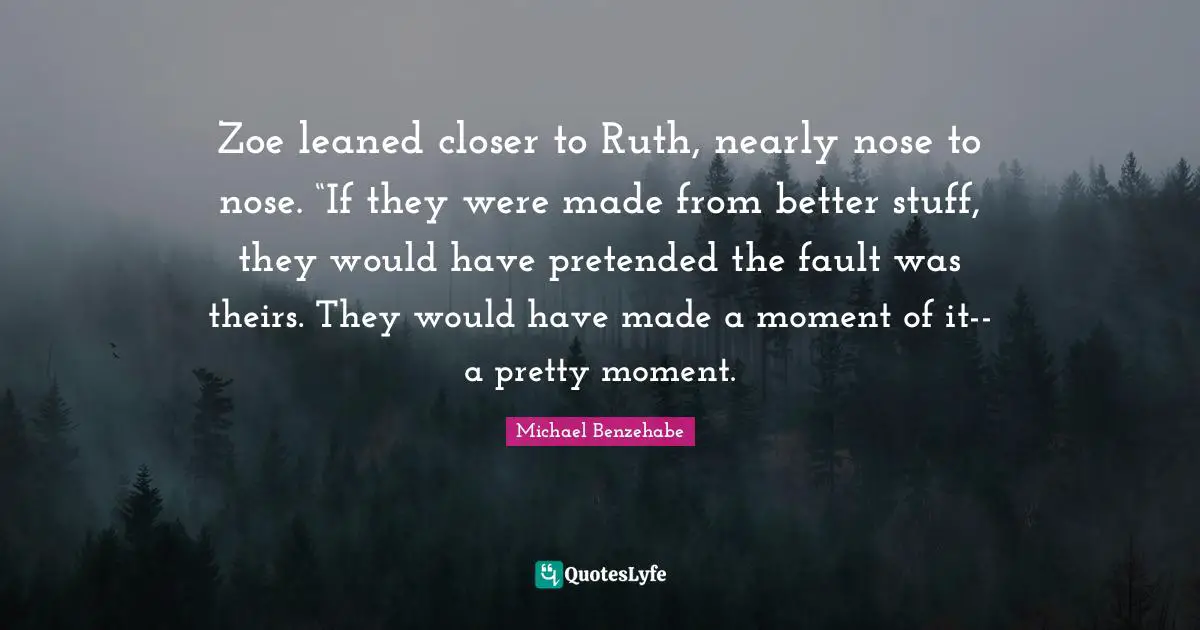 Immigrant Quotes: "Zoe leaned closer to Ruth, nearly nose to nose. “If they were made from better stuff, they would have pretended the fault was theirs. They would have made a moment of it--a pretty moment."