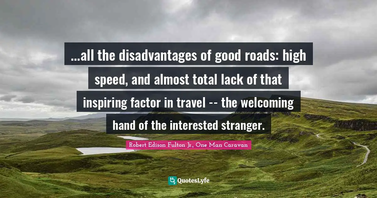 ...all the disadvantages of good roads: high speed, and almost total lack of that inspiring factor in travel -- the welcoming hand of the interested stranger.
