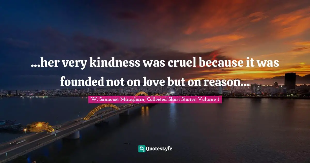 ...her very kindness was cruel because it was founded not on love but on reason...