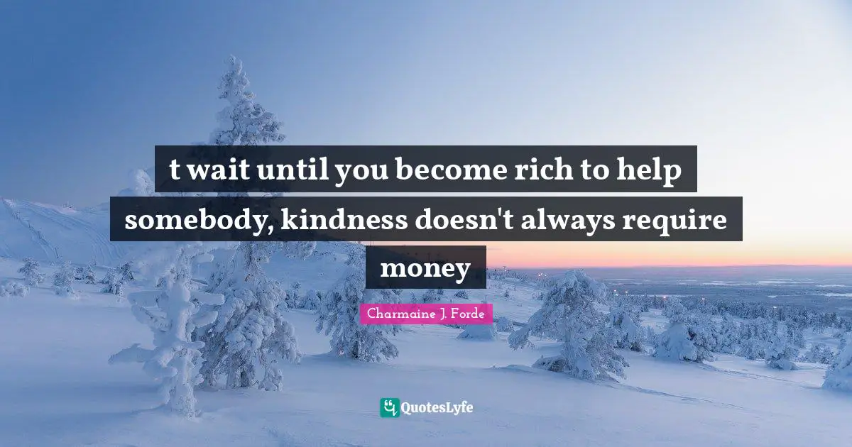 t wait until you become rich to help somebody, kindness doesn't always require money