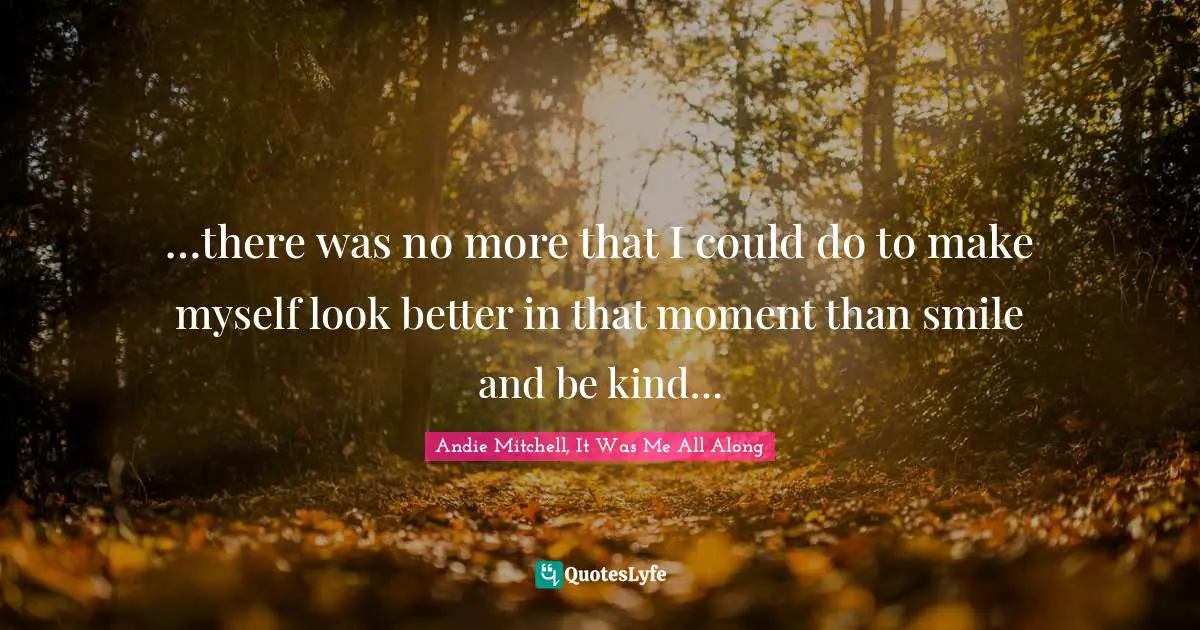 …there was no more that I could do to make myself look better in that moment than smile and be kind…