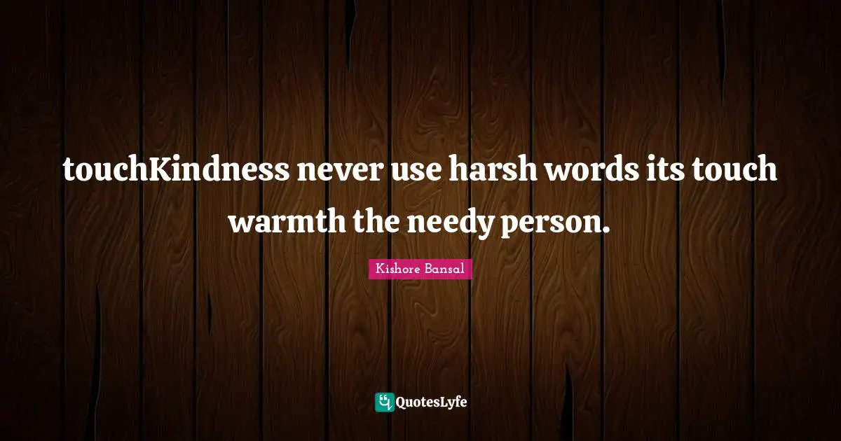 touchKindness never use harsh words its touch warmth the needy person.