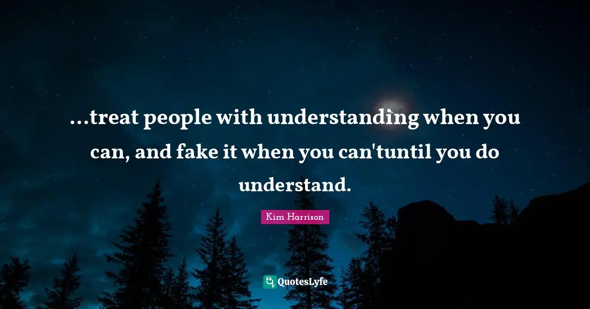 ...treat people with understanding when you can, and fake it when you can'tuntil you do understand.