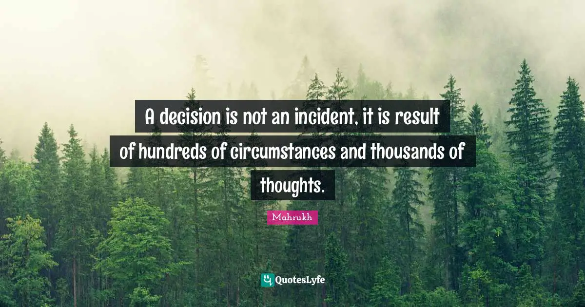 A decision is not an incident, it is result of hundreds of circumstances and thousands of thoughts.