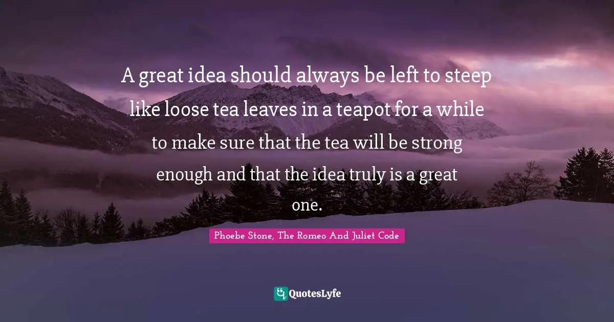 A great idea should always be left to steep like loose tea leaves in a teapot for a while to make sure that the tea will be strong enough and that the idea truly is a great one.