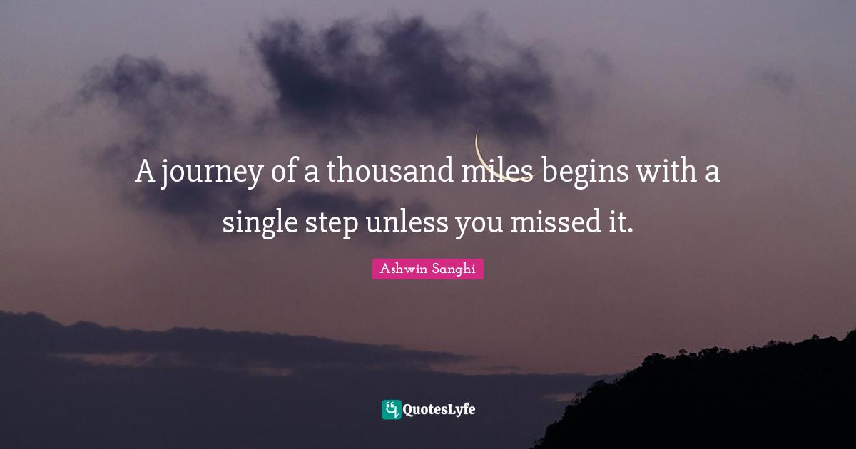 A journey of a thousand miles begins with a single step unless you missed it.