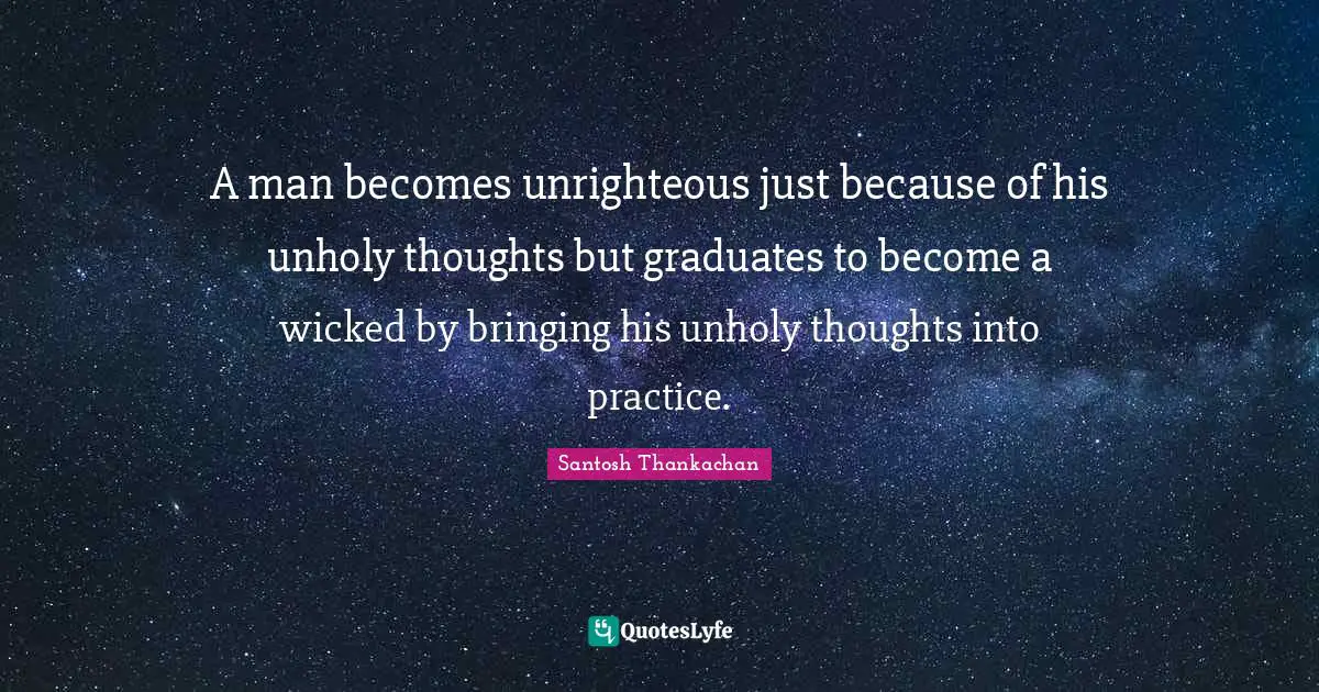 A man becomes unrighteous just because of his unholy thoughts but graduates to become a wicked by bringing his unholy thoughts into practice.