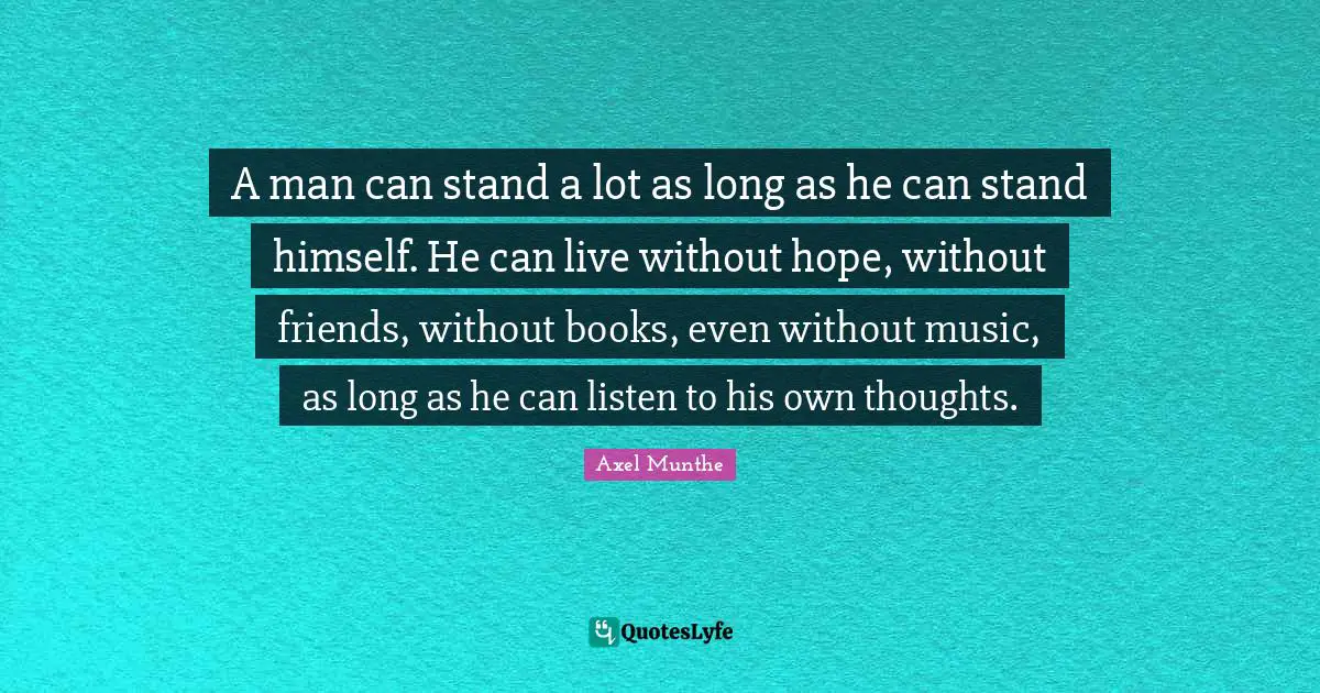 A man can stand a lot as long as he can stand himself. He can live without hope, without friends, without books, even without music, as long as he can listen to his own thoughts.