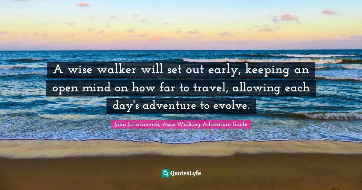 A wise walker will set out early, keeping an open mind on how far to travel, allowing each day's adventure to evolve.