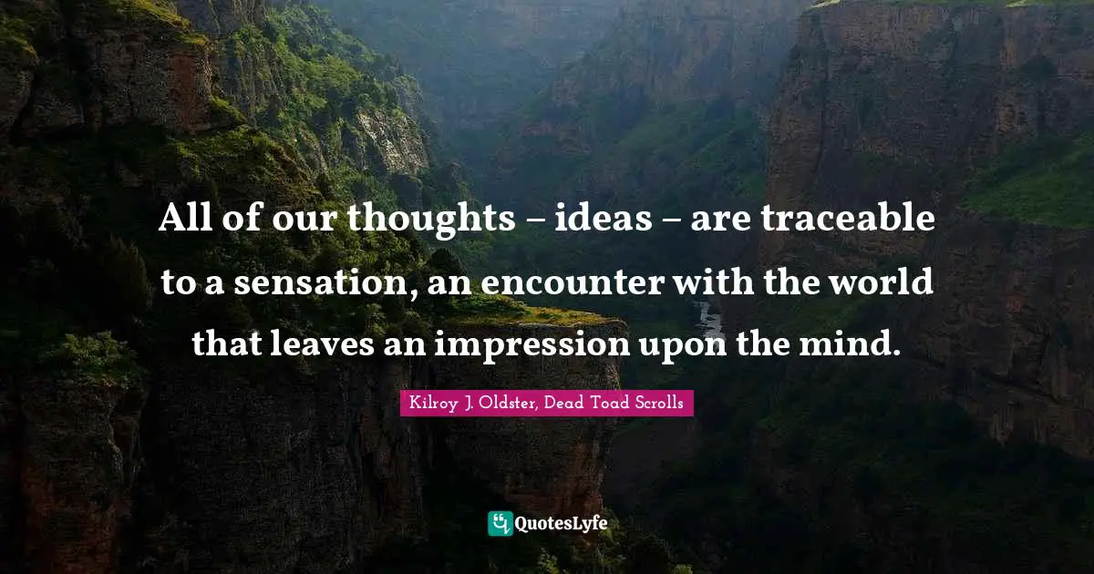 All of our thoughts – ideas – are traceable to a sensation, an encounter with the world that leaves an impression upon the mind.