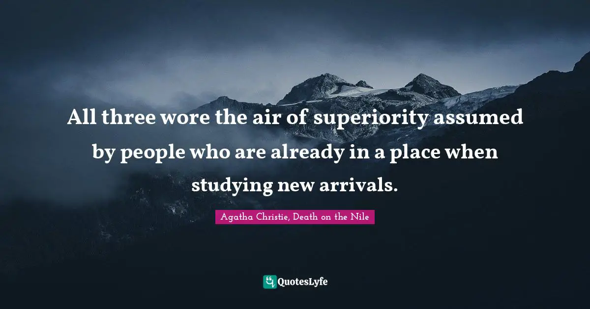 All three wore the air of superiority assumed by people who are already in a place when studying new arrivals.
