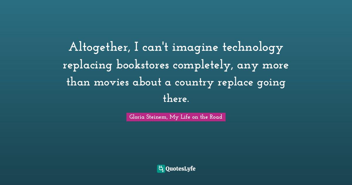 Altogether, I can't imagine technology replacing bookstores completely, any more than movies about a country replace going there.